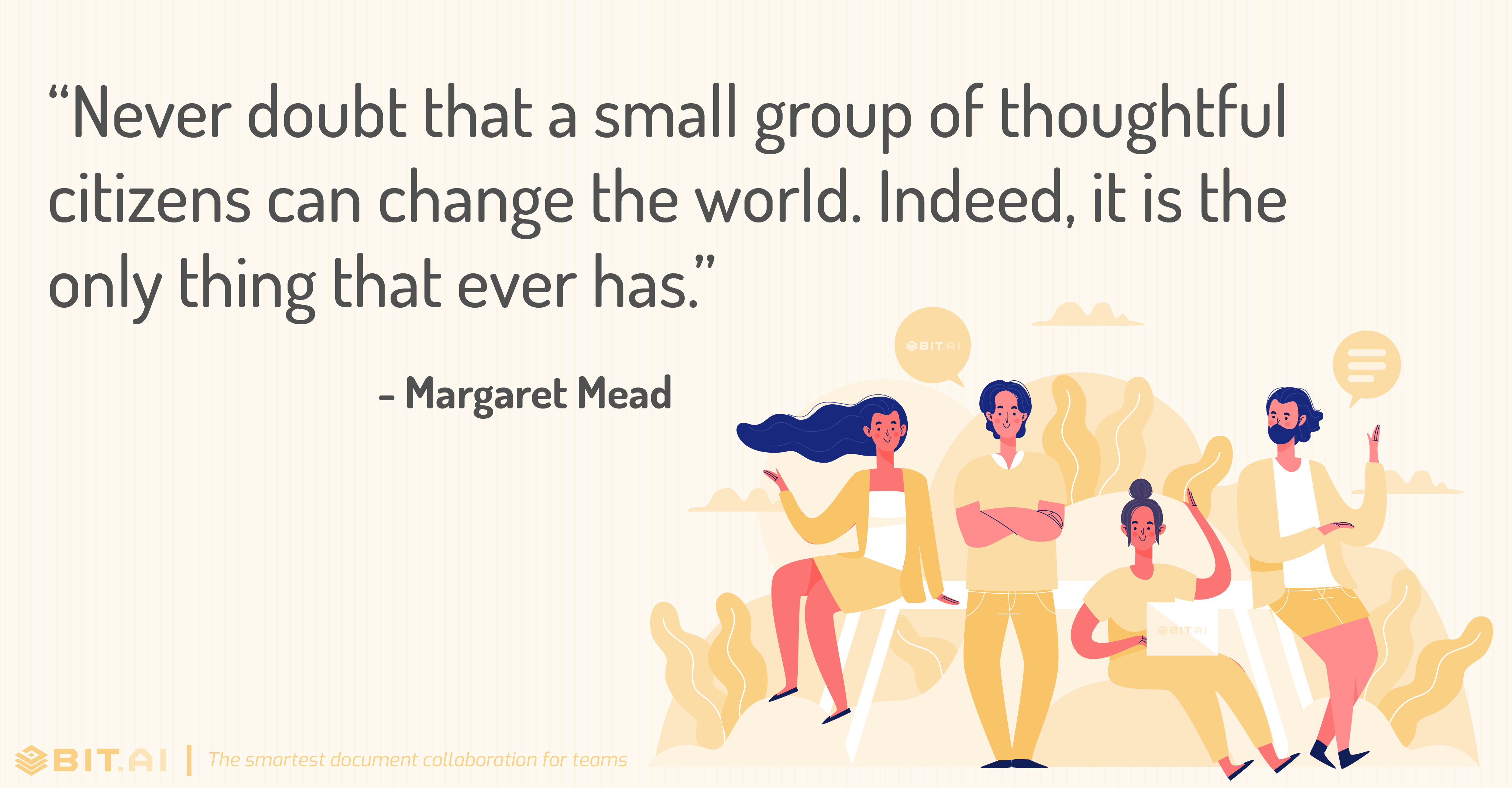 “Never doubt that a small group of thoughtful citizens can change the world. Indeed, it is the only thing that ever has.” - Margaret Mead