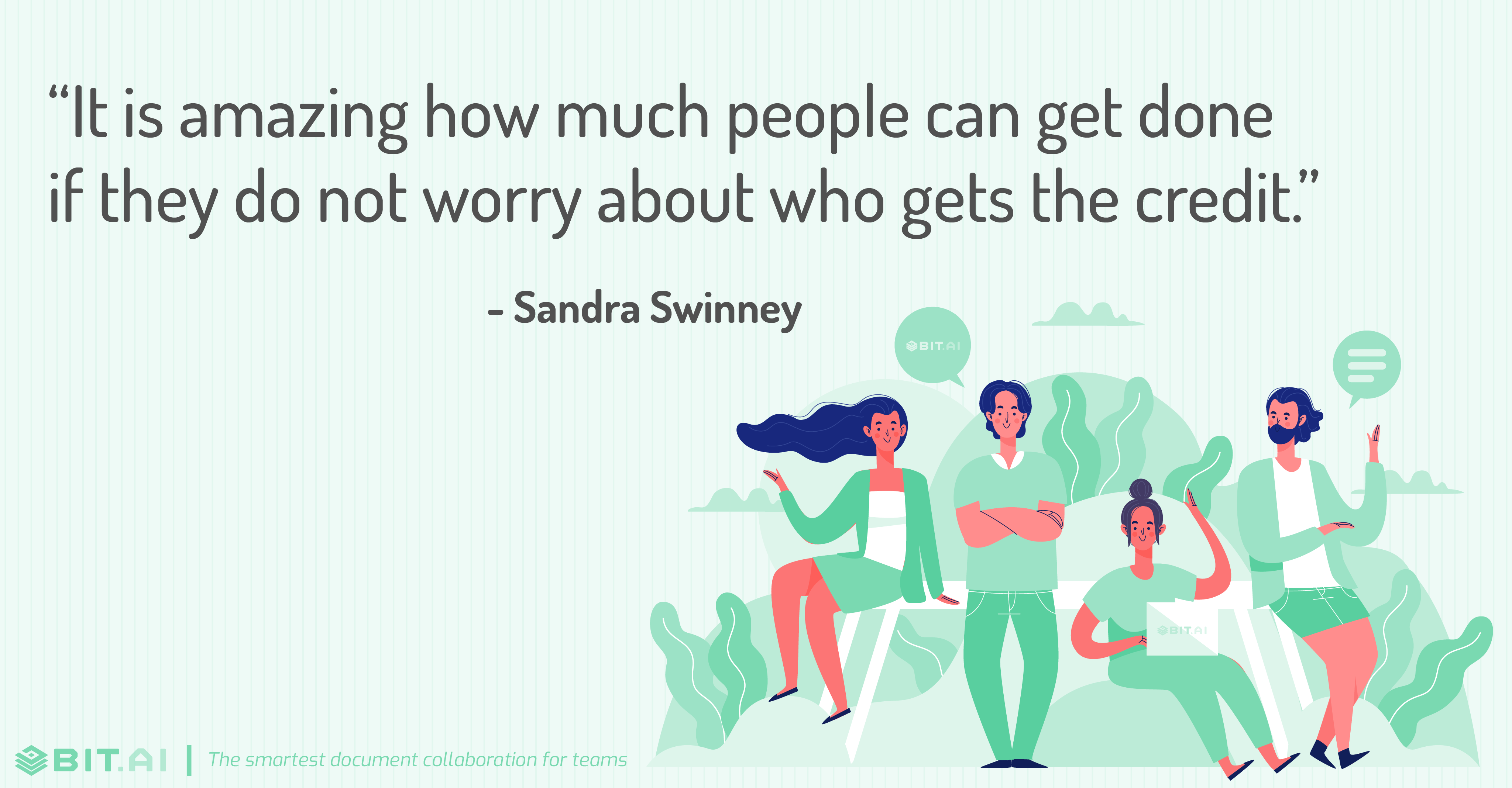 “It is amazing how much people can get done if they do not worry about who gets the credit.” - Sandra Swinney