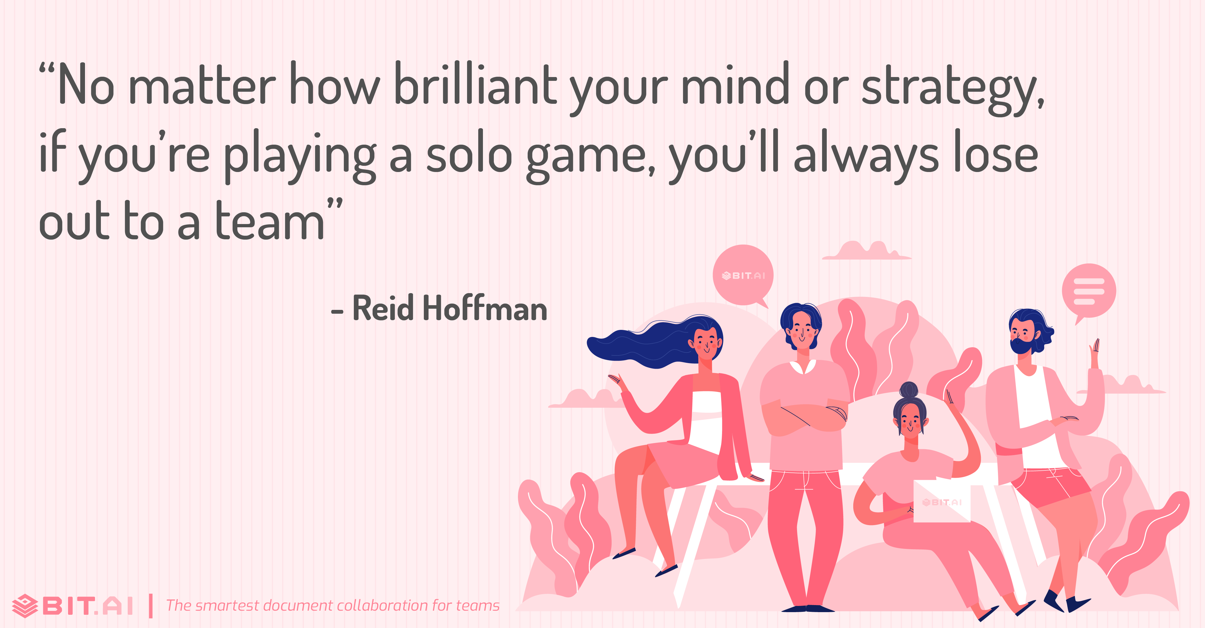 “No matter how brilliant your mind or strategy, if you’re playing a solo game, you’ll always lose out to a team” - Reid Hoffman