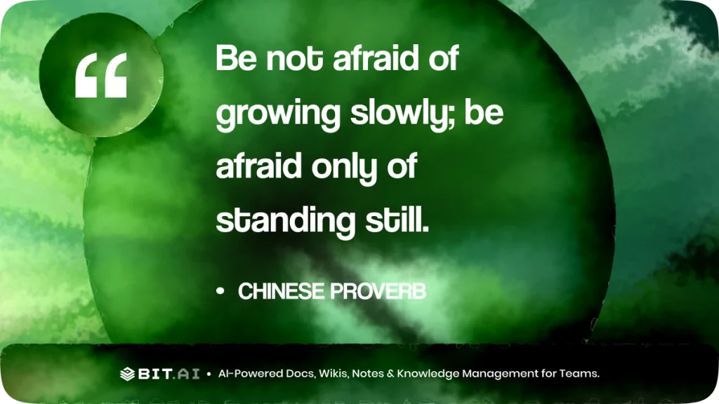 “Be not afraid of growing slowly; be afraid only of standing still.” – Chinese Proverb