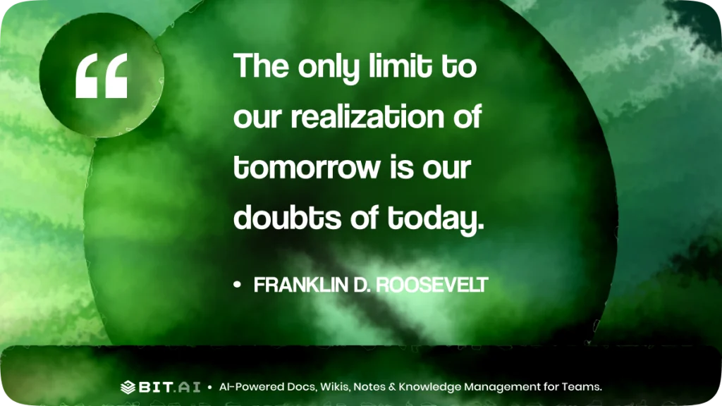 “The only limit to our realization of tomorrow is our doubts of today.” – Franklin D. Roosevelt