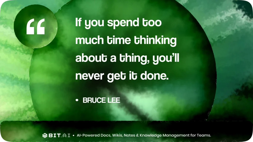 If you spend too much time thinking about a thing, you’ll never get it done.” – Bruce Lee