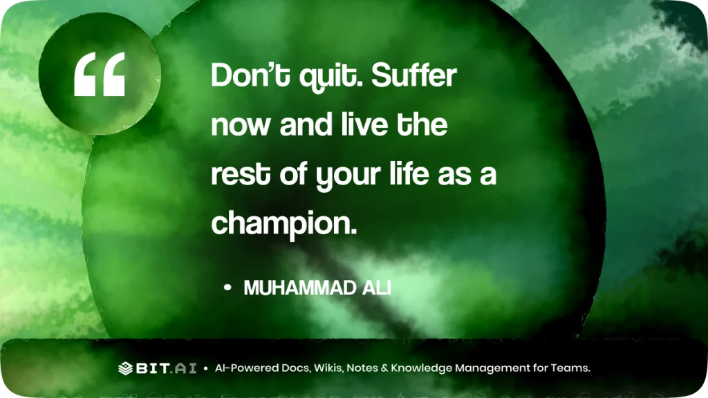 “Don’t quit. Suffer now and live the rest of your life as a champion.” – Muhammad Ali