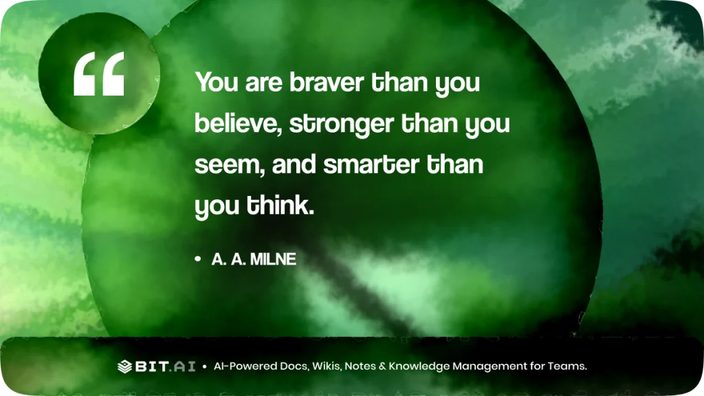 “You are braver than you believe, stronger than you seem, and smarter than you think.” – A. A. Milne