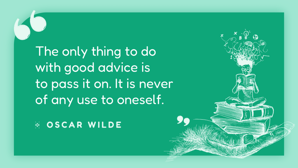 The only thing to do with good advice is to pass it on. It is never of any use to oneself. – Oscar Wilde