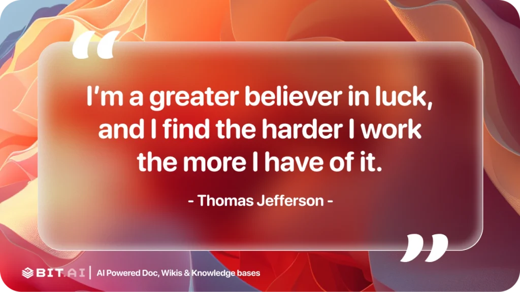 I'm a greater believer in luck, and I find the harder I work the more I have of it.- Thomas Jefferson