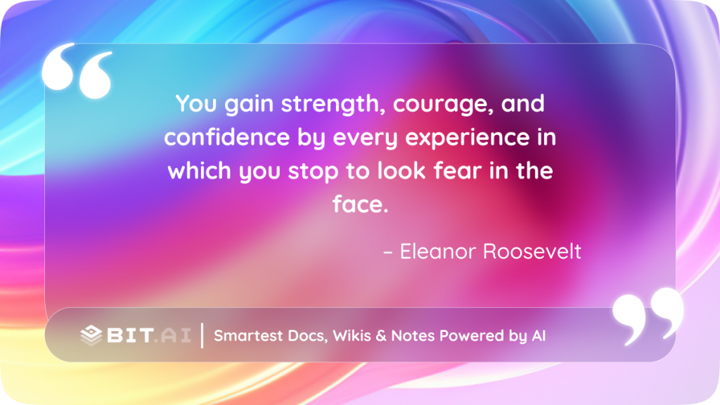 You gain strength, courage, and confidence by every experience in which you stop to look fear in the face." – Eleanor Roosevelt