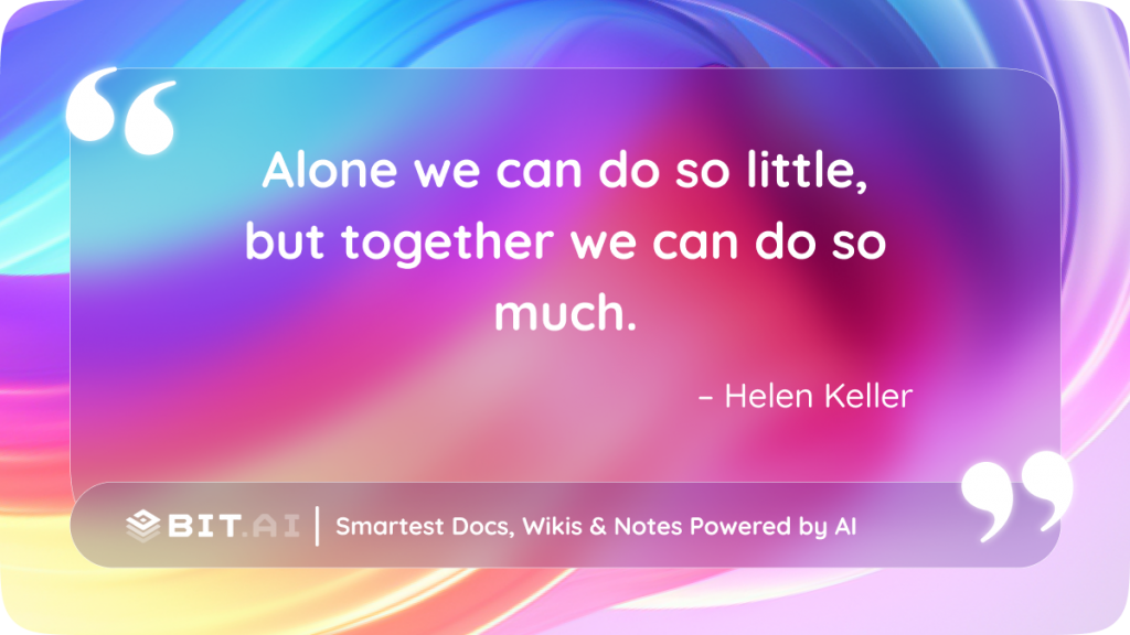 Alone we can do so little, but together we can do so much." – Helen Keller