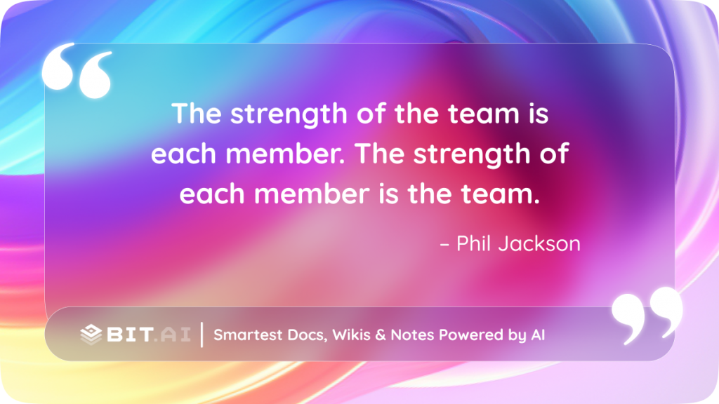 The strength of the team is each member. The strength of each member is the team." – Phil Jackson
