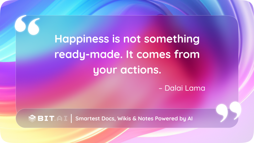 Happiness is not something ready-made. It comes from your actions." — Dalai Lama
