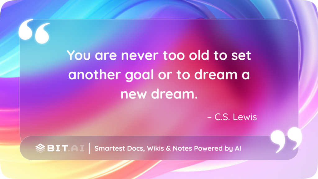 You are never too old to set another goal or to dream a new dream" – C.S. Lewis