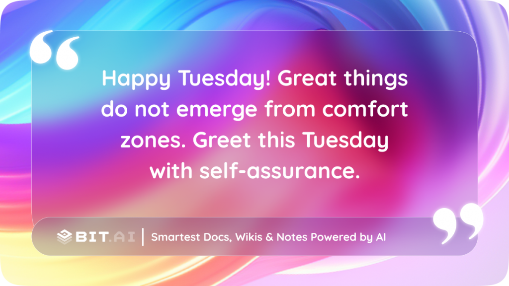 Happy Tuesday! Great things do not emerge from comfort zones. Greet this Tuesday with self-assurance