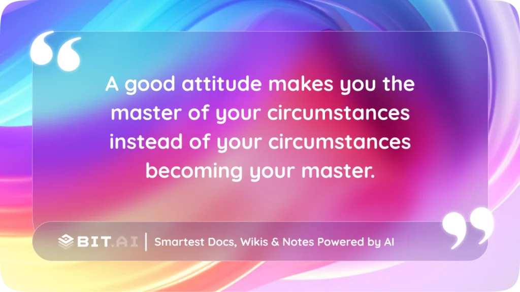 A good attitude makes you the master of your circumstances instead of your circumstances becoming your master.”