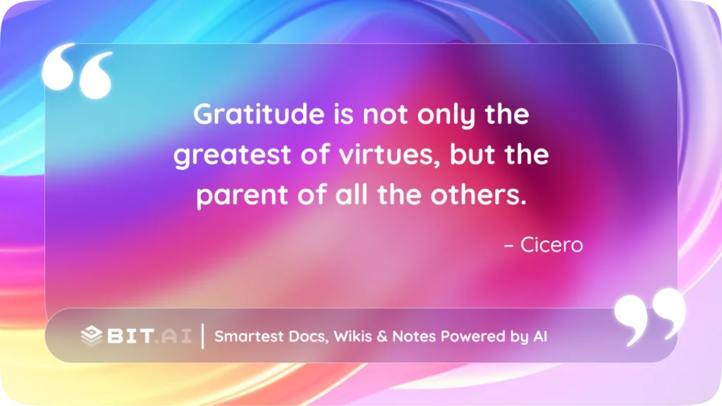 “Gratitude is not only the greatest of virtues, but the parent of all the others.” – Cicero