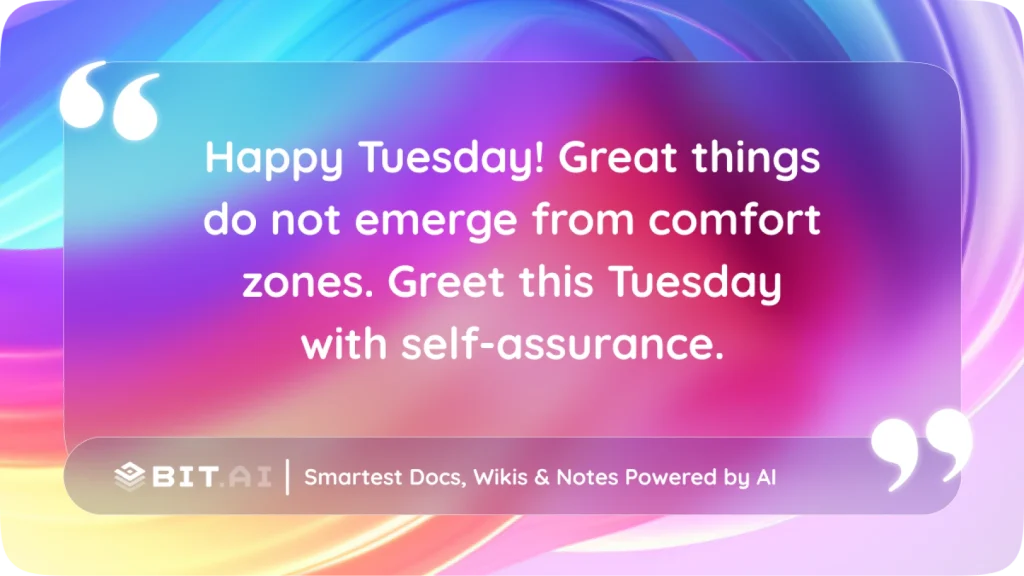 Happy Tuesday! Great things do not emerge from comfort zones. Greet this Tuesday with self-assurance