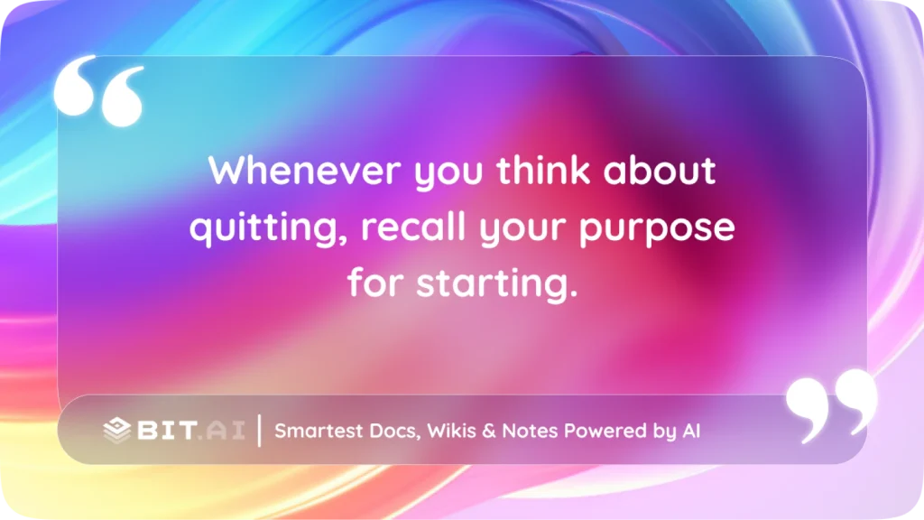 “Whenever you think about quitting, recall your purpose for starting.”