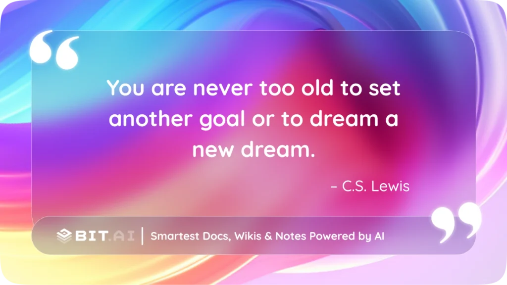 “You are never too old to set another goal or to dream a new dream” – C.S. Lewis