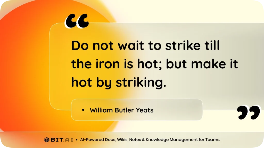 Do not wait to strike till the iron is hot; but make it hot by striking." – William Butler Yeats