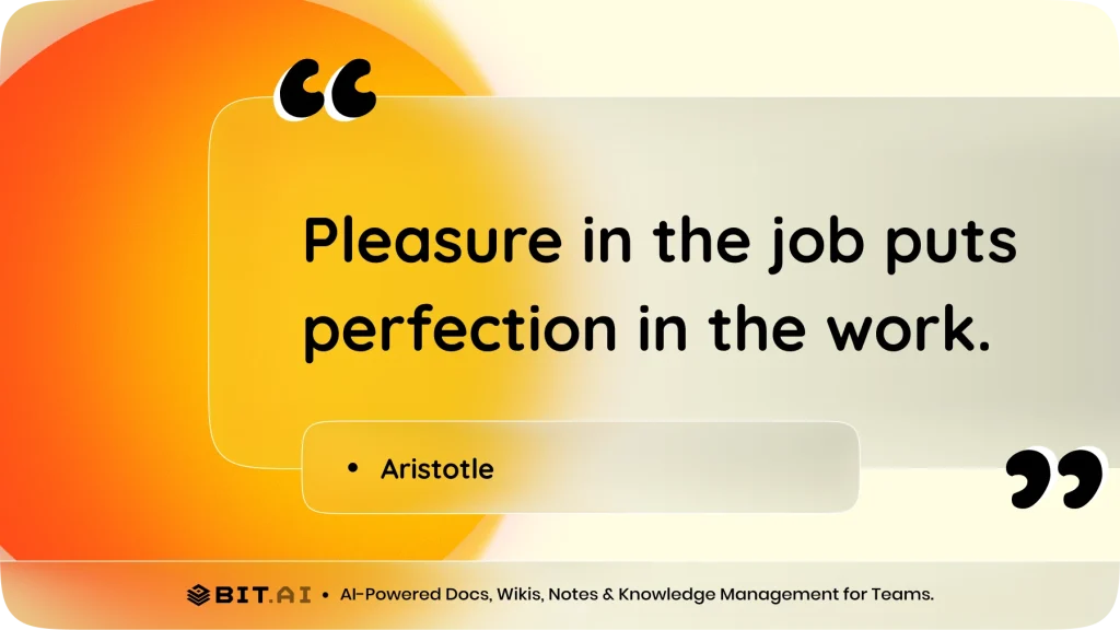 Pleasure in the job puts perfection in the work." – Aristotle