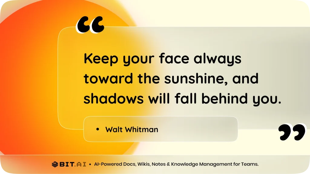 "Keep your face always toward the sunshine, and shadows will fall behind you." – Walt Whitman