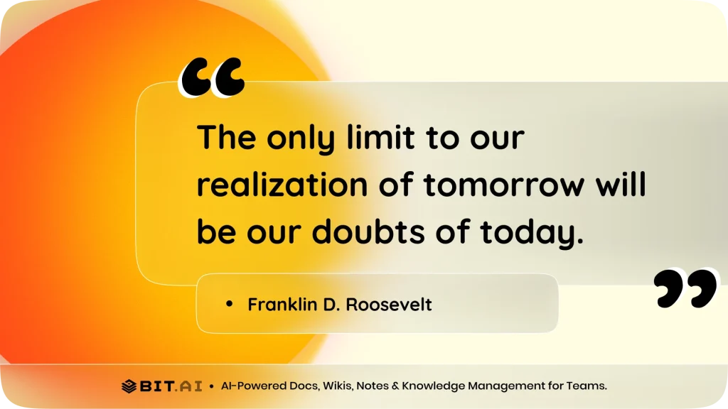 "The only limit to our realization of tomorrow will be our doubts of today." – Franklin D. Roosevelt