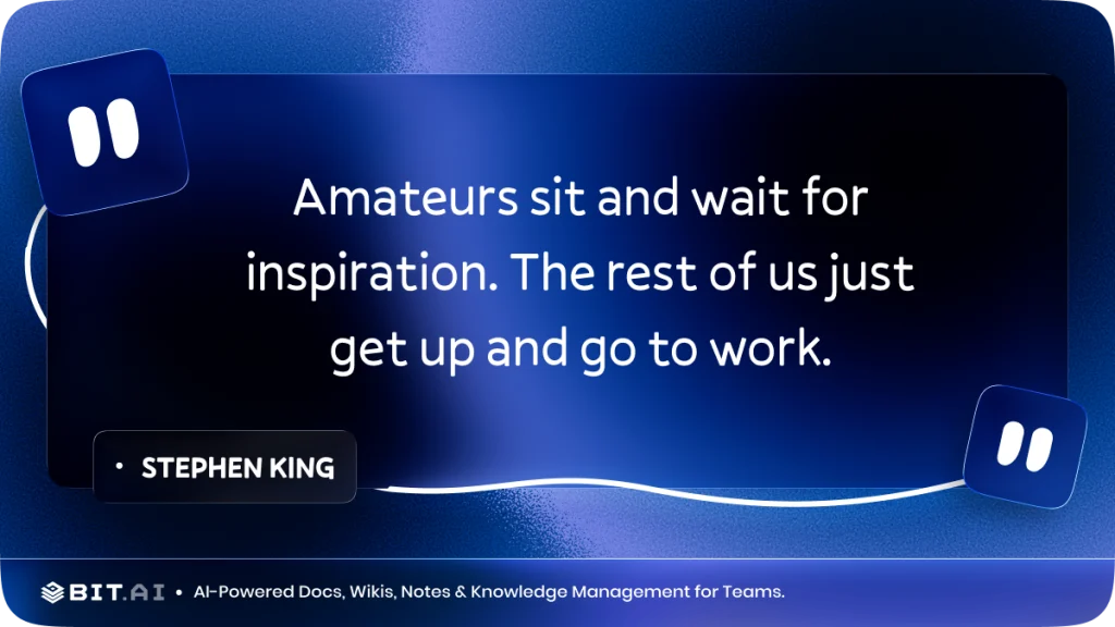 "Amateurs sit and wait for inspiration. The rest of us just get up and go to work." – Stephen King
