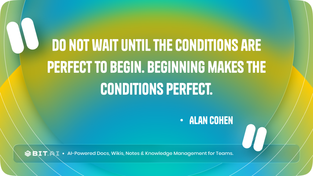 Do not wait until the conditions are perfect to begin. Beginning makes the conditions perfect.” - Alan Cohen