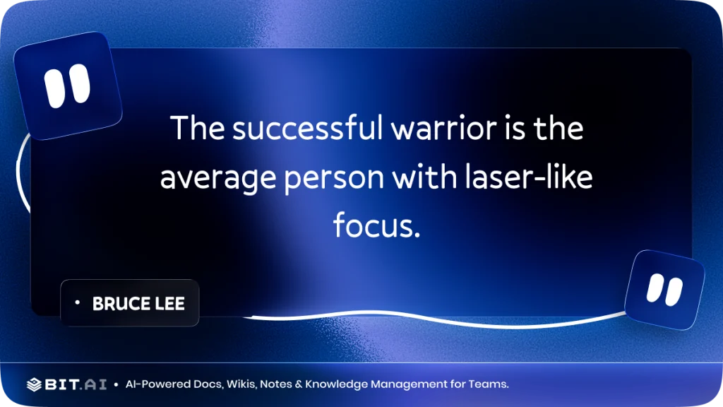 "The successful warrior is the average person with laser-like focus." – Bruce Lee