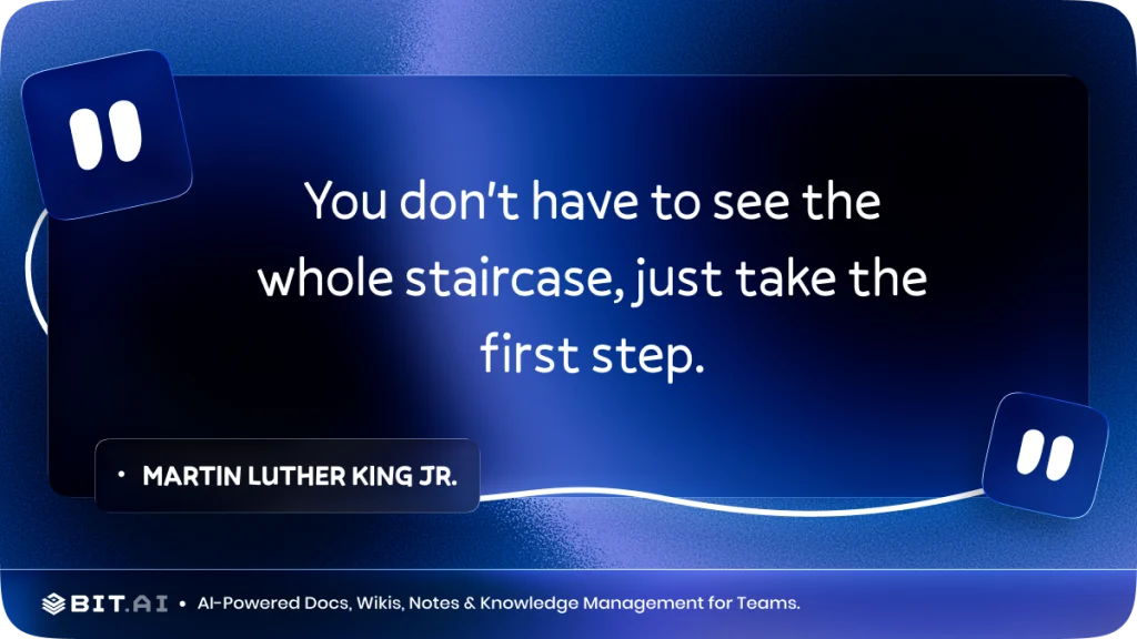 "You don't have to see the whole staircase, just take the first step." – Martin Luther King Jr.