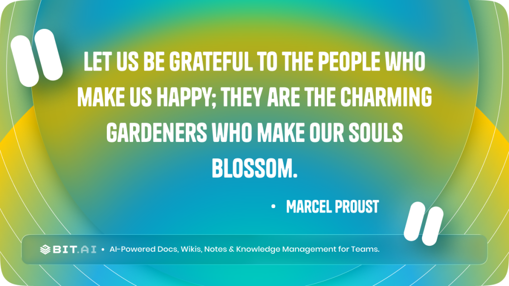 Let us be grateful to the people who make us happy; they are the charming gardeners who make our souls blossom.”- Marcel Proust