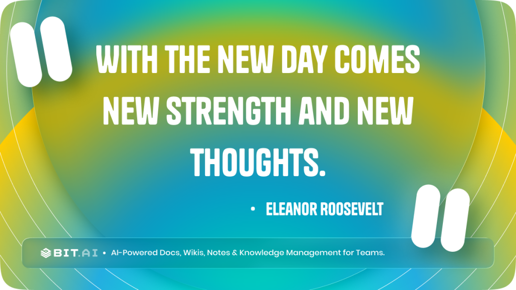With the new day comes new strength and new thoughts.” - Eleanor Roosevelt