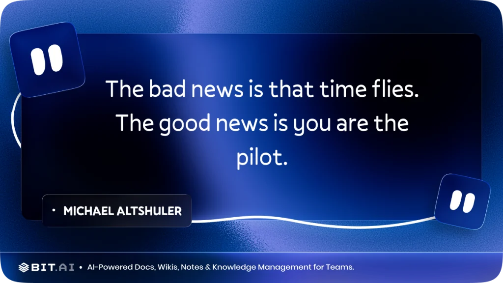 "The bad news is that time flies. The good news is you are the pilot." – Michael Altshuler
