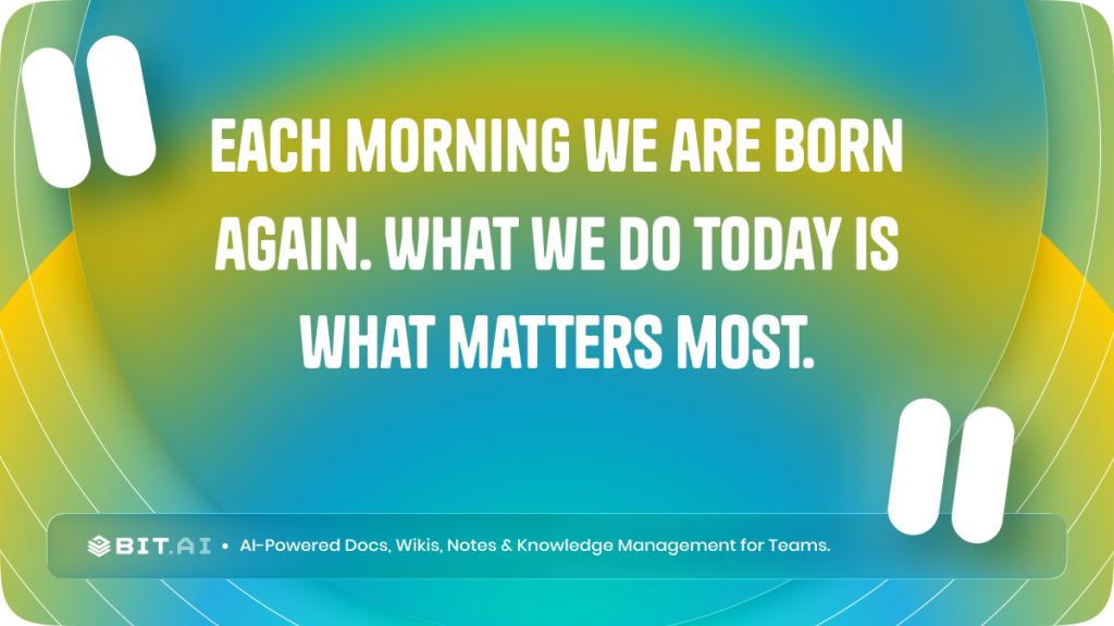 Each morning we are born again. What we do today is what matters most